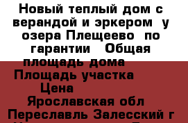 Новый теплый дом с верандой и эркером, у озера Плещеево, по гарантии › Общая площадь дома ­ 94 › Площадь участка ­ 11 › Цена ­ 1 225 500 - Ярославская обл., Переславль-Залесский г. Недвижимость » Дома, коттеджи, дачи продажа   . Ярославская обл.,Переславль-Залесский г.